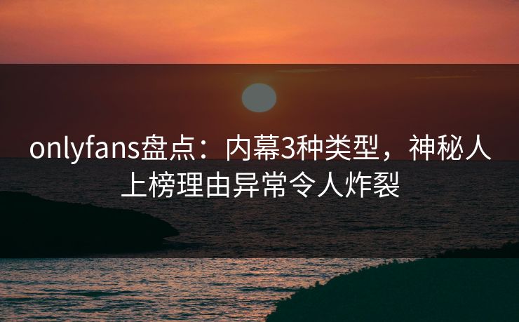 onlyfans盘点：内幕3种类型，神秘人上榜理由异常令人炸裂