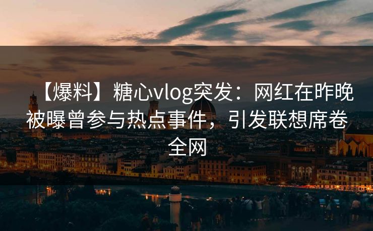 【爆料】糖心vlog突发:网红在昨晚被曝曾参与热点事件,引发联想席卷全网 【爆料】糖心vlog突发:网红在昨晚被曝曾参与热点事件,引发联想席卷全网