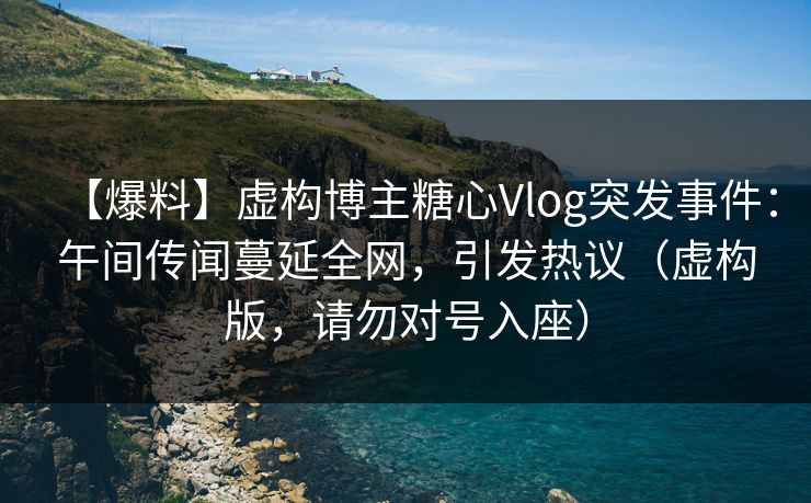 【爆料】虚构博主糖心Vlog突发事件:午间传闻蔓延全网,引发热议(虚构版,请勿对号入座) 【爆料】虚构博主糖心Vlog突发事件:午间传闻蔓延全网,引发热议(虚构版,请勿对号入座)