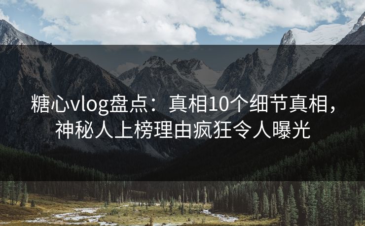 糖心vlog盘点：真相10个细节真相，神秘人上榜理由疯狂令人曝光
