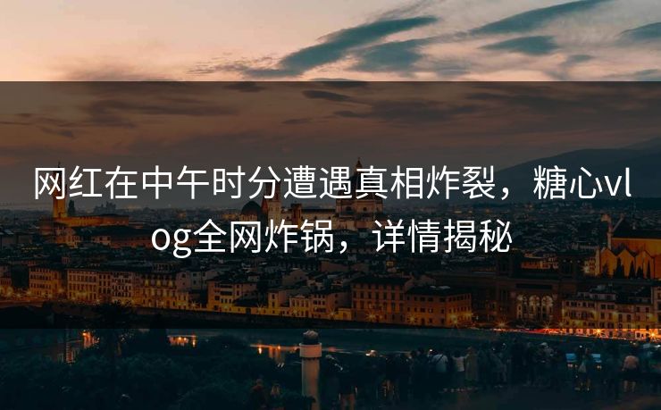 网红在中午时分遭遇真相炸裂，糖心vlog全网炸锅，详情揭秘