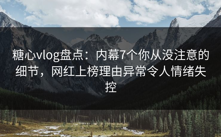 糖心vlog盘点：内幕7个你从没注意的细节，网红上榜理由异常令人情绪失控