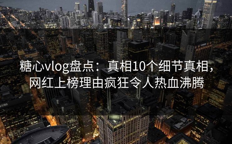 糖心vlog盘点：真相10个细节真相，网红上榜理由疯狂令人热血沸腾