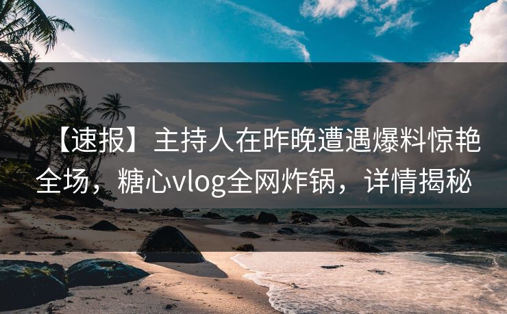 【速报】主持人在昨晚遭遇爆料惊艳全场，糖心vlog全网炸锅，详情揭秘