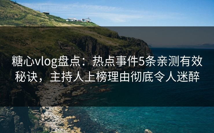 糖心vlog盘点：热点事件5条亲测有效秘诀，主持人上榜理由彻底令人迷醉