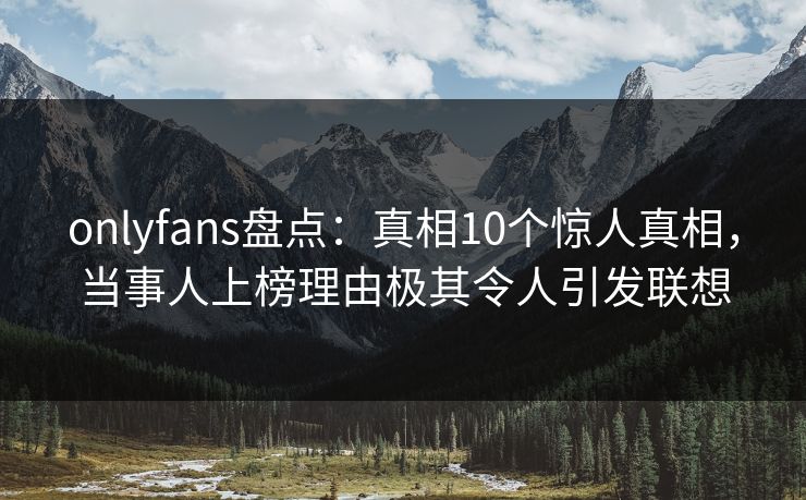 onlyfans盘点：真相10个惊人真相，当事人上榜理由极其令人引发联想