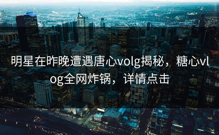 明星在昨晚遭遇唐心volg揭秘，糖心vlog全网炸锅，详情点击