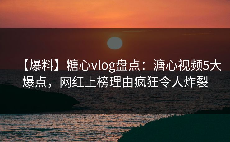 【爆料】糖心vlog盘点:溏心视频5大爆点,网红上榜理由疯狂令人炸裂 【爆料】糖心vlog盘点:溏心视频5大爆点,网红上榜理由疯狂令人炸裂