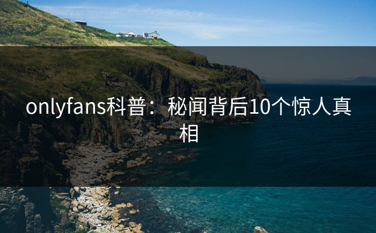 onlyfans科普：秘闻背后10个惊人真相