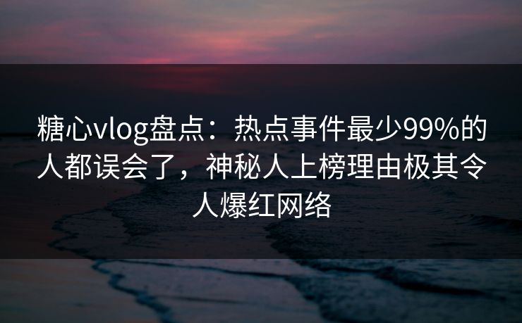 糖心vlog盘点：热点事件最少99%的人都误会了，神秘人上榜理由极其令人爆红网络