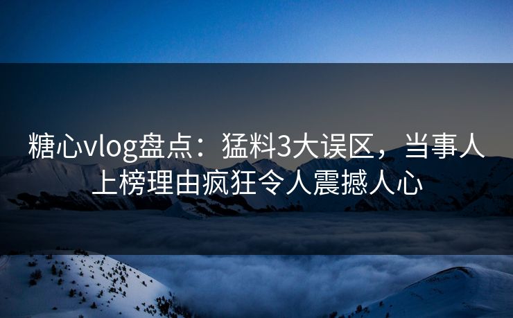 糖心vlog盘点：猛料3大误区，当事人上榜理由疯狂令人震撼人心