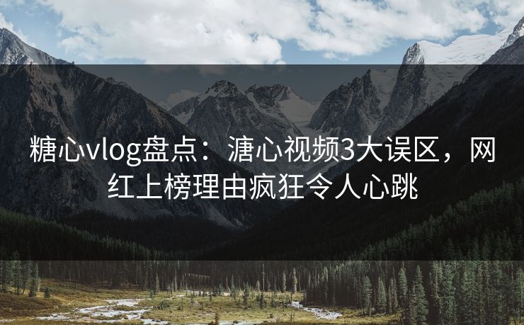 糖心vlog盘点：溏心视频3大误区，网红上榜理由疯狂令人心跳