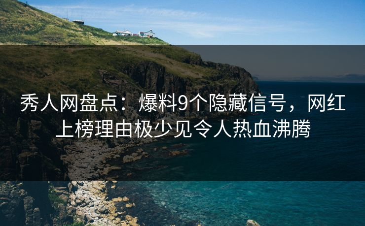 秀人网盘点：爆料9个隐藏信号，网红上榜理由极少见令人热血沸腾