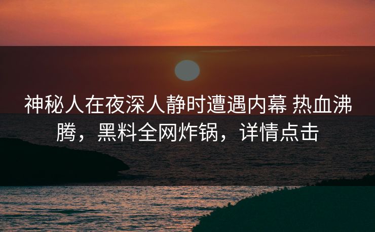 神秘人在夜深人静时遭遇内幕 热血沸腾，黑料全网炸锅，详情点击