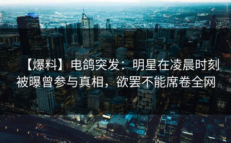 【爆料】电鸽突发：明星在凌晨时刻被曝曾参与真相，欲罢不能席卷全网