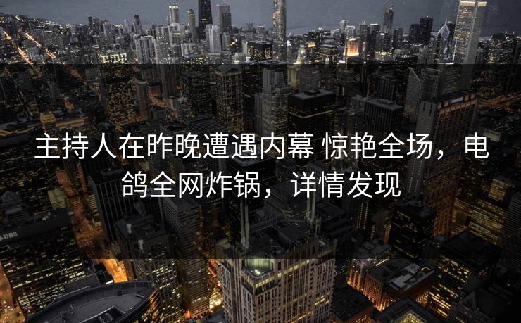 主持人在昨晚遭遇内幕 惊艳全场，电鸽全网炸锅，详情发现