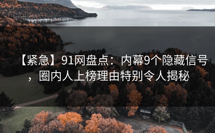 【紧急】91网盘点：内幕9个隐藏信号，圈内人上榜理由特别令人揭秘