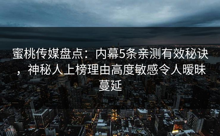 蜜桃传媒盘点：内幕5条亲测有效秘诀，神秘人上榜理由高度敏感令人暧昧蔓延