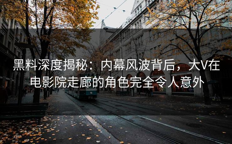 黑料深度揭秘：内幕风波背后，大V在电影院走廊的角色完全令人意外
