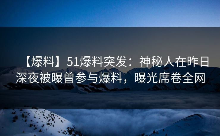 【爆料】51爆料突发：神秘人在昨日深夜被曝曾参与爆料，曝光席卷全网