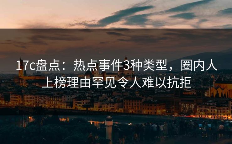 17c盘点：热点事件3种类型，圈内人上榜理由罕见令人难以抗拒