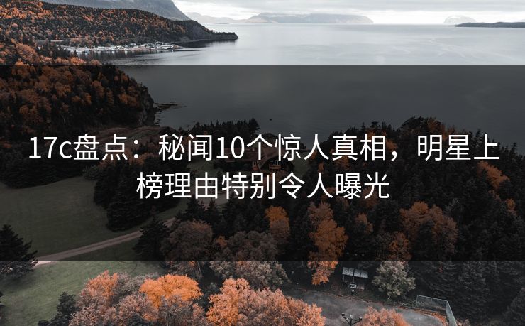 17c盘点：秘闻10个惊人真相，明星上榜理由特别令人曝光
