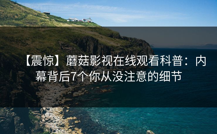 【震惊】蘑菇影视在线观看科普：内幕背后7个你从没注意的细节