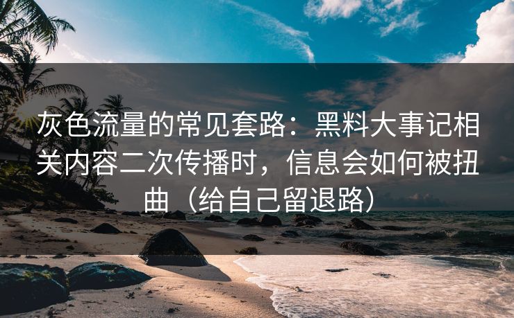 灰色流量的常见套路：黑料大事记相关内容二次传播时，信息会如何被扭曲（给自己留退路）