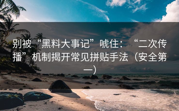 别被“黑料大事记”唬住：“二次传播”机制揭开常见拼贴手法（安全第一）