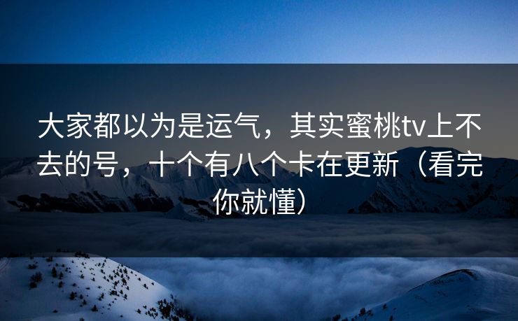 大家都以为是运气，其实蜜桃tv上不去的号，十个有八个卡在更新（看完你就懂）