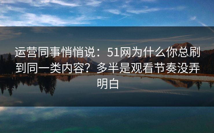 运营同事悄悄说:51网为什么你总刷到同一类内容?多半是观看节奏没弄明白 运营同事悄悄说:51网为什么你总刷到同一类内容?多半是观看节奏没弄明白