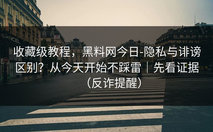 收藏级教程,黑料网今日-隐私与诽谤区别?从今天开始不踩雷|先看证据(反诈提醒) 收藏级教程,黑料网今日-隐私与诽谤区别?从今天开始不踩雷|先看证据(反诈提醒)