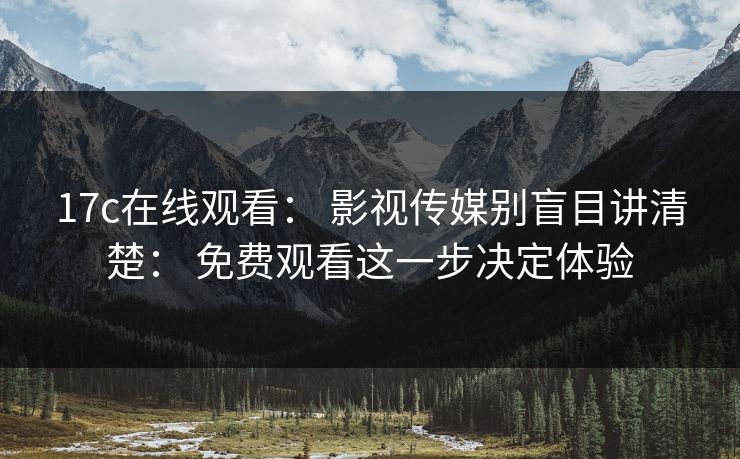 17c在线观看： 影视传媒别盲目讲清楚： 免费观看这一步决定体验