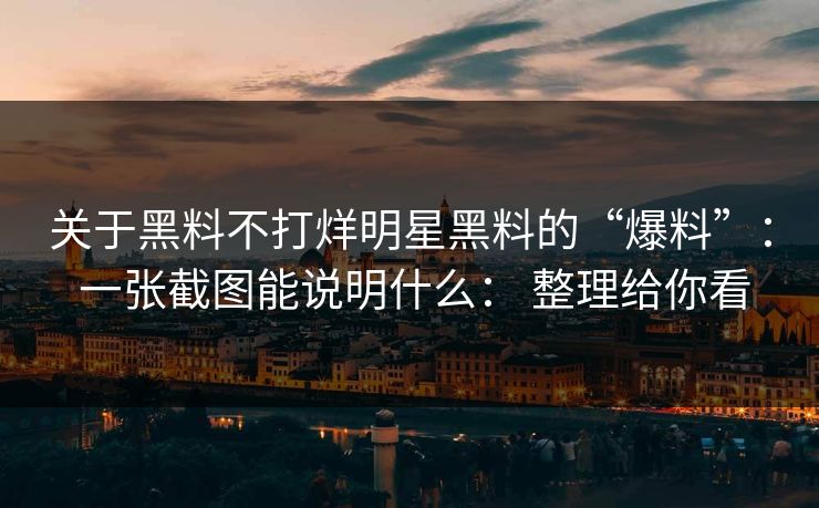 关于黑料不打烊明星黑料的“爆料”： 一张截图能说明什么： 整理给你看