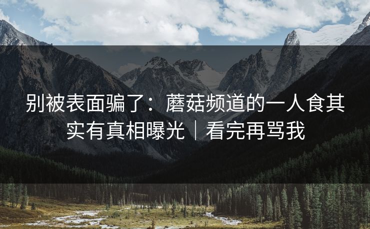 别被表面骗了：蘑菇频道的一人食其实有真相曝光｜看完再骂我