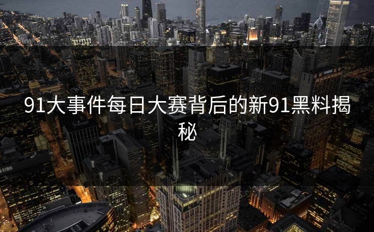 91大事件每日大赛背后的新91黑料揭秘