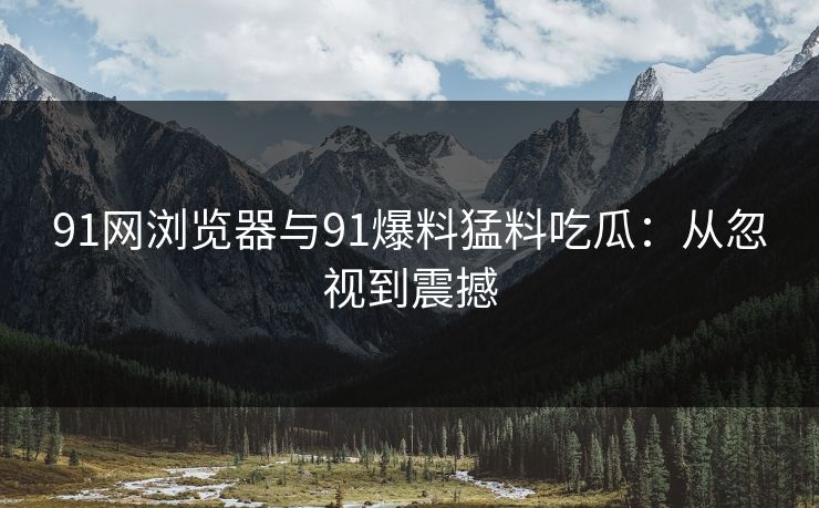 91网浏览器与91爆料猛料吃瓜：从忽视到震撼