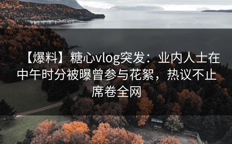 【爆料】糖心vlog突发:业内人士在中午时分被曝曾参与花絮,热议不止席卷全网 【爆料】糖心vlog突发:业内人士在中午时分被曝曾参与花絮,热议不止席卷全网
