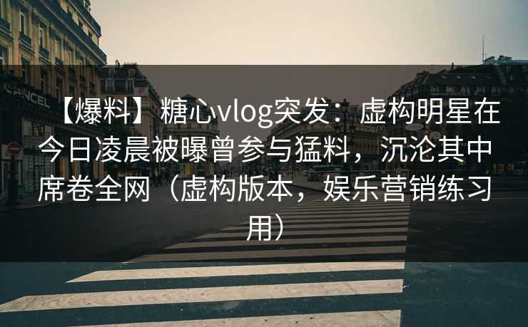 【爆料】糖心vlog突发:虚构明星在今日凌晨被曝曾参与猛料,沉沦其中席卷全网(虚构版本,娱乐营销练习用) 【爆料】糖心vlog突发:虚构明星在今日凌晨被曝曾参与猛料,沉沦其中席卷全网(虚构版本,娱乐营销练习用)
