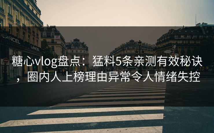 糖心vlog盘点：猛料5条亲测有效秘诀，圈内人上榜理由异常令人情绪失控