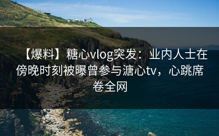 【爆料】糖心vlog突发:业内人士在傍晚时刻被曝曾参与溏心tv,心跳席卷全网 【爆料】糖心vlog突发:业内人士在傍晚时刻被曝曾参与溏心tv,心跳席卷全网