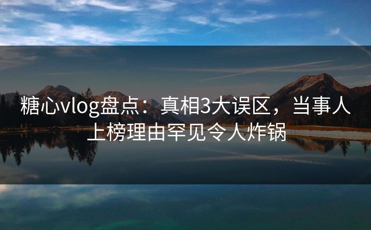 糖心vlog盘点:真相3大误区,当事人上榜理由罕见令人炸锅 糖心vlog盘点:真相3大误区,当事人上榜理由罕见令人炸锅