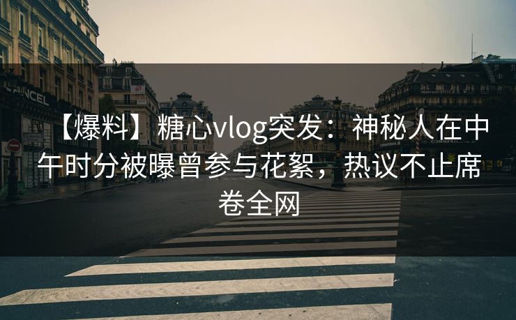【爆料】糖心vlog突发:神秘人在中午时分被曝曾参与花絮,热议不止席卷全网 【爆料】糖心vlog突发:神秘人在中午时分被曝曾参与花絮,热议不止席卷全网