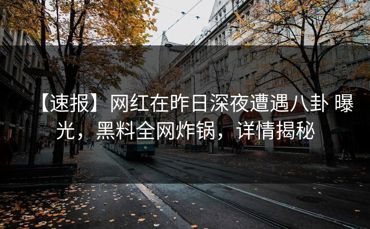 【速报】网红在昨日深夜遭遇八卦 曝光，黑料全网炸锅，详情揭秘