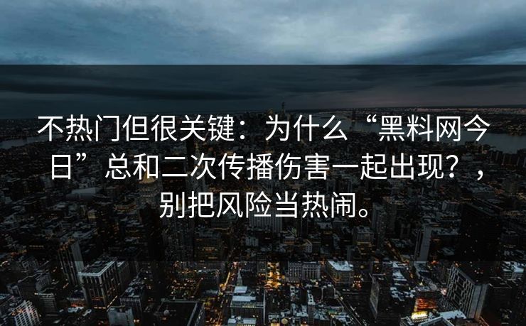 不热门但很关键:为什么“黑料网今日”总和二次传播伤害一起出现?,别把风险当热闹。 不热门但很关键:为什么“黑料网今日”总和二次传播伤害一起出现?,别把风险当热闹。