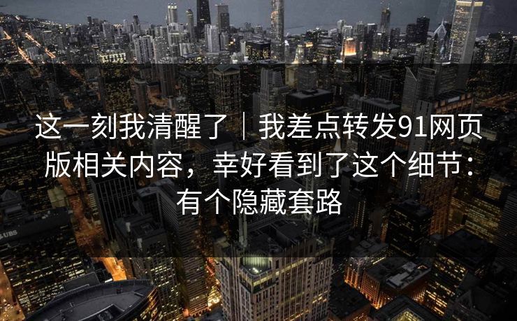 这一刻我清醒了|我差点转发91网页版相关内容,幸好看到了这个细节:有个隐藏套路 这一刻我清醒了|我差点转发91网页版相关内容,幸好看到了这个细节:有个隐藏套路